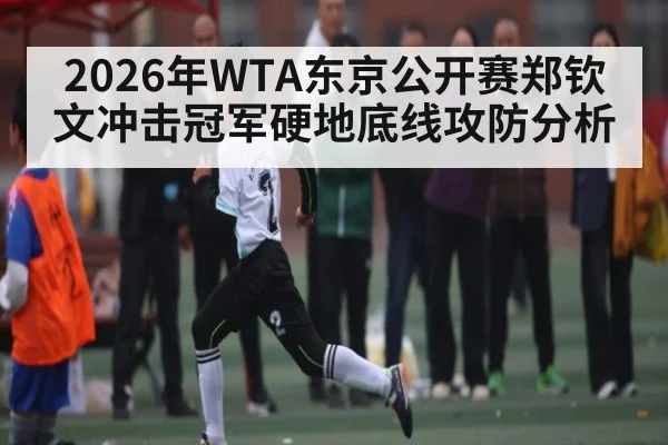 2026年WTA东京公开赛郑钦文冲击冠军硬地底线攻防分析